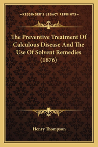 Preventive Treatment Of Calculous Disease And The Use Of Solvent Remedies (1876)