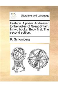 Fashion. a Poem. Addressed to the Ladies of Great-Britain. in Two Books. Book First. the Second Edition.