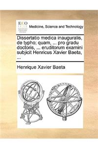Dissertatio Medica Inauguralis, de Typho; Quam, ... Pro Gradu Doctoris, ... Eruditorum Examini Subjicit Henricus Xavier Baeta, ...