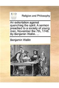 Exhortation Against Quenching the Spirit. a Sermon Preached to a Society of Young Men, November the 7th, 1748. by Benjamin Wallin. ...