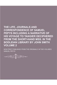 The Life, Journals and Correspondence of Samuel Pepys Including a Narrative of His Voyage to Tangier Deciphered from the Short-Hand Mss. in the Bodlei