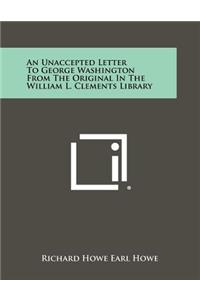 An Unaccepted Letter to George Washington from the Original in the William L. Clements Library