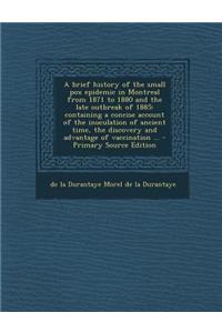 A Brief History of the Small Pox Epidemic in Montreal from 1871 to 1880 and the Late Outbreak of 1885: Containing a Concise Account of the Inoculati