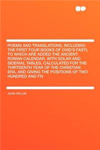 Poems and Translations, Including the First Four Books of Ovid's Fasti; To Which Are Added the Ancient Roman Calendar, with Solar and Siderial Tables, Calculated for the Thirteenth Year of the Christian Era, and Giving the Positions of Two Hundred