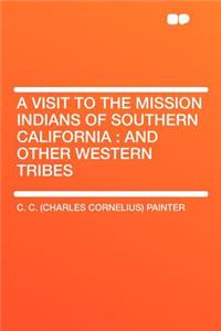 A Visit to the Mission Indians of Southern California: And Other Western Tribes