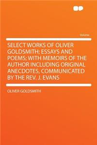 Select Works of Oliver Goldsmith; Essays and Poems; With Memoirs of the Author Including Original Anecdotes, Communicated by the REV. J. Evans