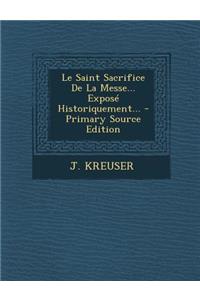 Le Saint Sacrifice de La Messe... Expose Historiquement... - Primary Source Edition