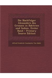 Die Nachfolger Alexanders Des Grossen in Baktrien Und Indien, Erster Band - Primary Source Edition
