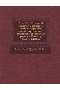 The Life of General Andrew Jackson ... with an Appendix, Containing the Most Important of His State Papers - Primary Source Edition