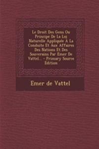 Le Droit Des Gens Ou Principe de La Loi Naturelle Appliquee a la Conduite Et Aux Affaires Des Nations Et Des Souverains Par Emer de Vattel...