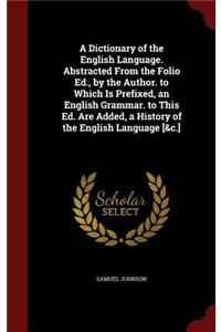 Dictionary of the English Language. Abstracted From the Folio Ed., by the Author. to Which Is Prefixed, an English Grammar. to This Ed. Are Added, a History of the English Language [&c.]