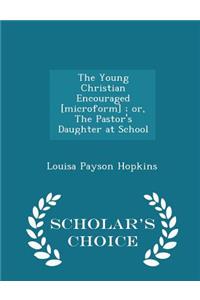 The Young Christian Encouraged [microform]; Or, the Pastor's Daughter at School - Scholar's Choice Edition