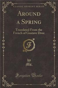 Around a Spring: Translated from the French of Gustave Droz (Classic Reprint)