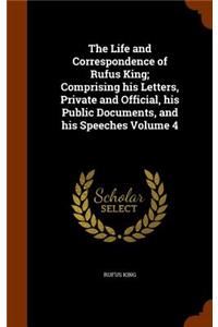 The Life and Correspondence of Rufus King; Comprising his Letters, Private and Official, his Public Documents, and his Speeches Volume 4