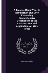 A Treatise Upon Wire, its Manufacture and Uses, Embracing Comprehensive Descriptions of the Constructions and Applications of Wire Ropes