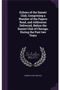 Echoes of the Sunset Club, Comprising a Number of the Papers Read, and Addresses Delivered, Before the Sunset Club of Chicago, During the Past two Years