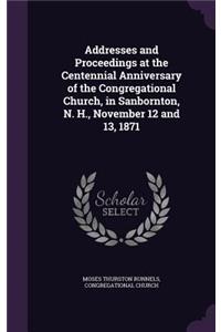 Addresses and Proceedings at the Centennial Anniversary of the Congregational Church, in Sanbornton, N. H., November 12 and 13, 1871
