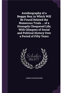 Autobiography of a Beggar Boy; in Which Will Be Found Related the Numerous Trials ... of a Strangely Chequered Life; With Glimpses of Social and Political History Over a Period of Fifty Years