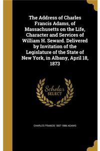 Address of Charles Francis Adams, of Massachusetts on the Life, Character and Services of William H. Seward. Delivered by Invitation of the Legislature of the State of New York, in Albany, April 18, 1873