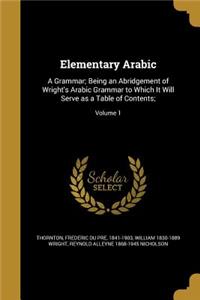 Elementary Arabic: A Grammar; Being an Abridgement of Wright's Arabic Grammar to Which It Will Serve as a Table of Contents;; Volume 1