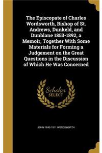 The Episcopate of Charles Wordsworth, Bishop of St. Andrews, Dunkeld, and Dunblane 1853-1892, a Memoir, Together With Some Materials for Forming a Judgement on the Great Questions in the Discussion of Which He Was Concerned