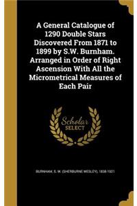 A General Catalogue of 1290 Double Stars Discovered From 1871 to 1899 by S.W. Burnham. Arranged in Order of Right Ascension With All the Micrometrical Measures of Each Pair