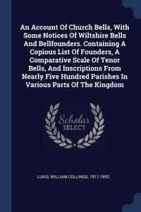 An Account Of Church Bells, With Some Notices Of Wiltshire Bells And Bellfounders. Containing A Copious List Of Founders, A Comparative Scale Of Tenor Bells, And Inscriptions From Nearly Five Hundred Parishes In Various Parts Of The Kingdom