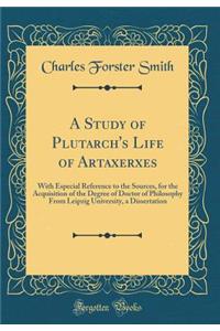 A Study of Plutarch's Life of Artaxerxes: With Especial Reference to the Sources, for the Acquisition of the Degree of Doctor of Philosophy from Leipzig University, a Dissertation (Classic Reprint)