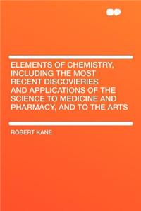 Elements of Chemistry, Including the Most Recent Discovieries and Applications of the Science to Medicine and Pharmacy, and to the Arts