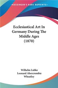Ecclesiastical Art In Germany During The Middle Ages (1870)
