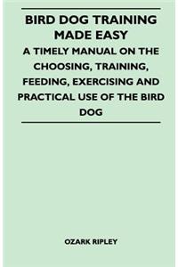 Bird Dog Training Made Easy - A Timely Manual On The Choosing, Training, Feeding, Exercising And Practical Use Of The Bird Dog
