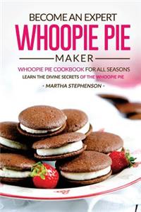 Become an Expert Whoopie Pie Maker - Whoopie Pie Cookbook for All Seasons: Learn the Divine Secrets of the Whoopie Pie