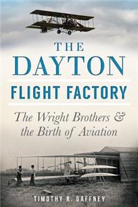 Dayton Flight Factory: The Wright Brothers & the Birth of Aviation: The Wright Brothers &amp; the Birth of Aviation