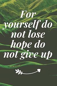 For yourself, do not lose hope, do not give up