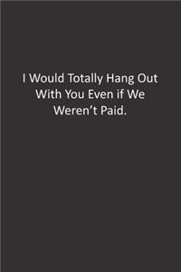 I Would Totally Hang Out With You Even if We Weren't Paid.