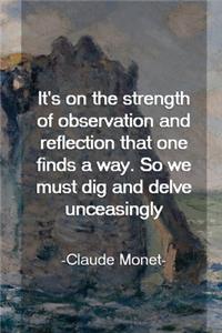 It's On The Strength Of Observation And Reflection That One Finds A Way. So We Must Dig And Delve Unceasingly. Claude Monet