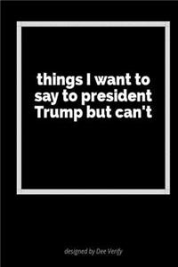 Things I Want to Say to President Trump But Can't