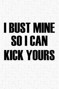 I Bust Mine So I Can Kick Yours
