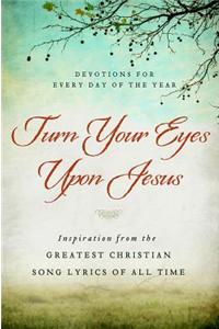 Turn Your Eyes Upon Jesus: Inspiration from the Greatest Christian Song Lyrics of All Time: Devotions for Every Day of the Year