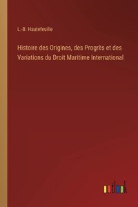 Histoire des Origines, des Progrès et des Variations du Droit Maritime International