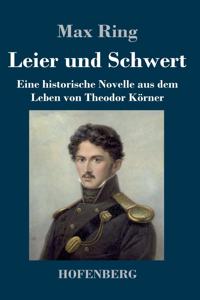 Leier und Schwert: Eine historische Novelle aus dem Leben von Theodor Körner