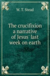 crucifixion a narrative of Jesus' last week on earth