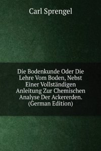 Die Bodenkunde Oder Die Lehre Vom Boden, Nebst Einer Vollstandigen Anleitung Zur Chemischen Analyse Der Ackererden .: Ein Handbuch Fur Landwirthe, . Und Theilungscommissare (German Edition)