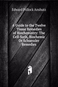 Guide to the Twelve Tissue Remedies of Biochemistry: The Cell-Satls, Biochemic Or Schuessler Remedies