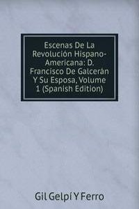 Escenas De La Revolucion Hispano-Americana: D. Francisco De Galceran Y Su Esposa, Volume 1 (Spanish Edition)