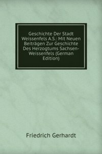 Geschichte Der Stadt Weissenfels A.S.: Mit Neuen Beitragen Zur Geschichte Des Herzogtums Sachsen-Weissenfels (German Edition)