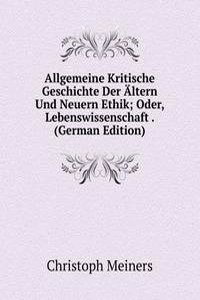 Allgemeine Kritische Geschichte Der Altern Und Neuern Ethik; Oder, Lebenswissenschaft . (German Edition)