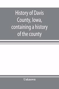 History of Davis County, Iowa, containing a history of the county, its cities, towns, etc., a biographical directory of many of its leading citizens, war record of its volunteers in the late rebellion, general and local statistics, portraits of ear