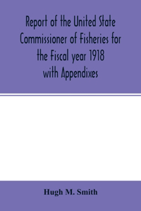 Report of the United State Commissioner of Fisheries for the Fiscal year 1918 with Appendixes
