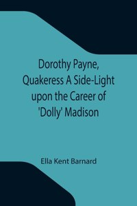 Dorothy Payne, Quakeress A Side-Light upon the Career of 'Dolly' Madison